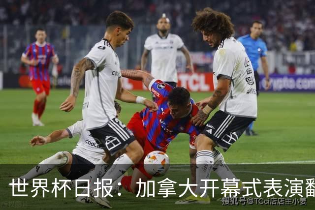世界杯日报：加拿大开幕式表演翻车 三个东道主首战保持不败
